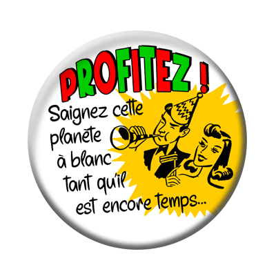Badge ou aimant 56mm - PROFITEZ : saignez cette planète à blanc tant qu’il est encore temps !