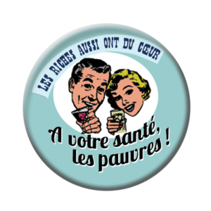 Badge ou aimant 56mm - À votre santé les pauvres ! Les riches aussi ont du cœur.